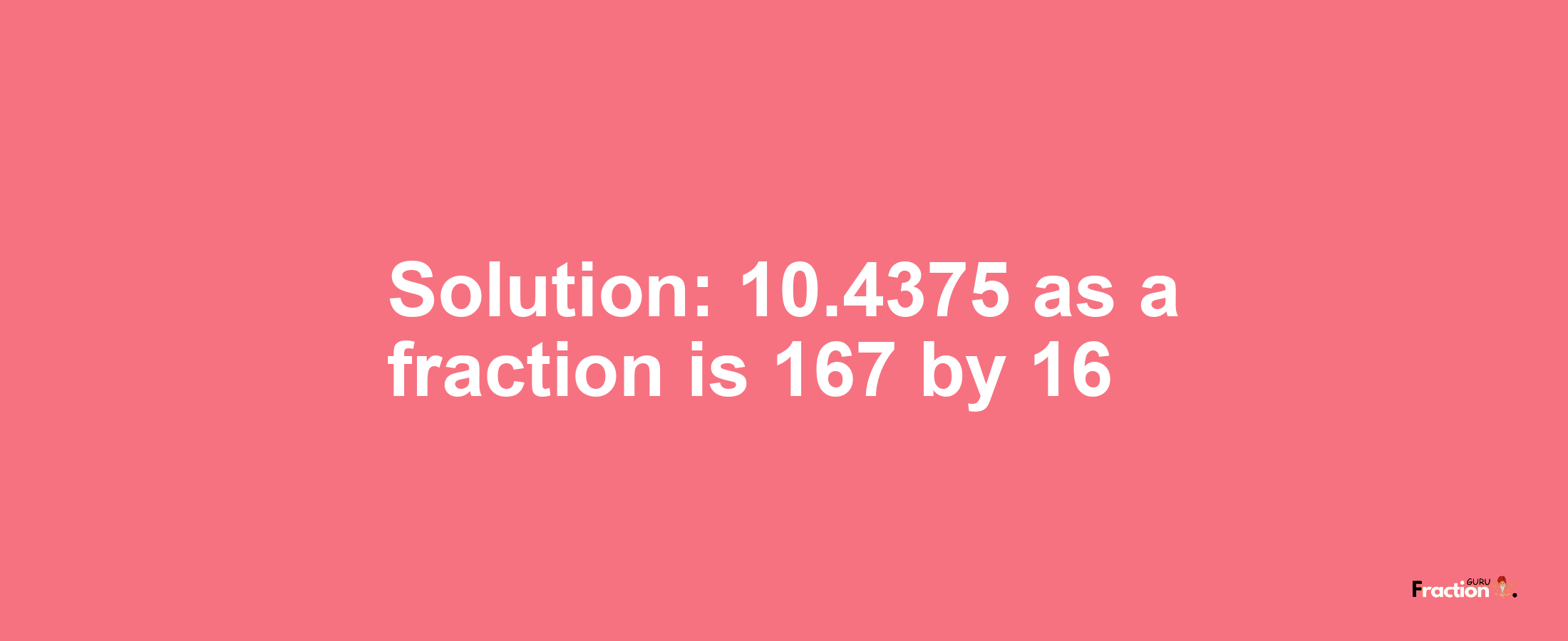 Solution:10.4375 as a fraction is 167/16